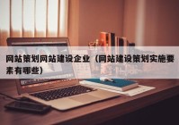 網(wǎng)站策劃網(wǎng)站建設(shè)企業(yè)（網(wǎng)站建設(shè)策劃實(shí)施要素有哪些）