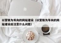 以營銷為導(dǎo)向的網(wǎng)站建設(shè)（以營銷為導(dǎo)向的網(wǎng)站建設(shè)應(yīng)注意什么問題）