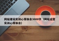 網(wǎng)站建設(shè)實(shí)訓(xùn)心得體會3000字（網(wǎng)站運(yùn)營實(shí)訓(xùn)心得體會）