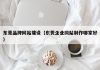 東莞品牌網(wǎng)站建設(shè)（東莞企業(yè)網(wǎng)站制作哪家好）