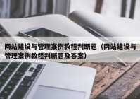 網(wǎng)站建設(shè)與管理案例教程判斷題（網(wǎng)站建設(shè)與管理案例教程判斷題及答案）