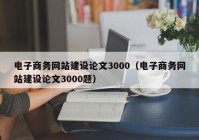 電子商務網站建設論文3000（電子商務網站建設論文3000題）