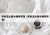 手機怎么做小程序開發(fā)（手機怎么做小程序開發(fā)）