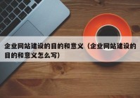 企業(yè)網(wǎng)站建設(shè)的目的和意義（企業(yè)網(wǎng)站建設(shè)的目的和意義怎么寫）