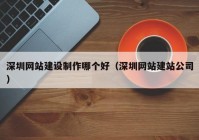 深圳網(wǎng)站建設(shè)制作哪個好（深圳網(wǎng)站建站公司）