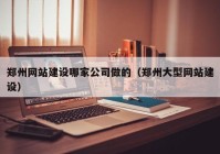 鄭州網(wǎng)站建設(shè)哪家公司做的（鄭州大型網(wǎng)站建設(shè)）