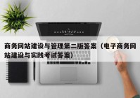 商務網(wǎng)站建設與管理第二版答案（電子商務網(wǎng)站建設與實踐考試答案）