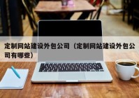 定制網(wǎng)站建設(shè)外包公司（定制網(wǎng)站建設(shè)外包公司有哪些）