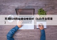 天津B2B網(wǎng)站建設(shè)哪家好（b2b平臺搭建）