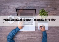 天津B2B網(wǎng)站建設(shè)報(bào)價(jià)（天津網(wǎng)站制作報(bào)價(jià)）