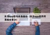 長沙app軟件開發(fā)報價（長沙app軟件開發(fā)報價多少）