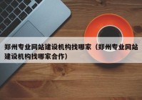 鄭州專業(yè)網(wǎng)站建設機構找哪家（鄭州專業(yè)網(wǎng)站建設機構找哪家合作）