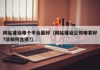 網(wǎng)站建設(shè)哪個(gè)平臺(tái)最好（網(wǎng)站建設(shè)公司哪家好?該如何選擇?）