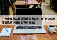 廣州企業(yè)網(wǎng)站建設(shè)設(shè)計(jì)服務(wù)公司（廣州企業(yè)網(wǎng)站建設(shè)設(shè)計(jì)服務(wù)公司有哪些）