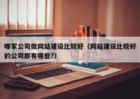 哪家公司做網(wǎng)站建設(shè)比較好（網(wǎng)站建設(shè)比較好的公司都有哪些?）