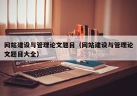 網(wǎng)站建設(shè)與管理論文題目（網(wǎng)站建設(shè)與管理論文題目大全）