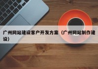 廣州網(wǎng)站建設客戶開發(fā)方案（廣州網(wǎng)站制作建設）