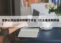 定制化網(wǎng)站建設(shè)找哪個平臺（什么是定制網(wǎng)站）