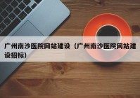 廣州南沙醫(yī)院網(wǎng)站建設(shè)（廣州南沙醫(yī)院網(wǎng)站建設(shè)招標(biāo)）