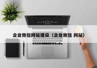 企業(yè)微信網(wǎng)站建設(shè)（企業(yè)微信 網(wǎng)站）