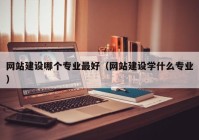 網(wǎng)站建設哪個專業(yè)最好（網(wǎng)站建設學什么專業(yè)）