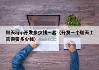 聊天app開發(fā)多少錢一套（開發(fā)一個聊天工具需要多少錢）