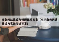 商務網(wǎng)站建設與管理課后答案（電子商務網(wǎng)站建設與實踐考試答案）