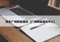 知名廣州網(wǎng)站建設(shè)（廣州網(wǎng)站建設(shè)中心）