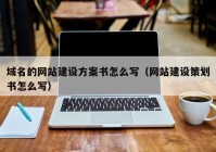 域名的網(wǎng)站建設(shè)方案書怎么寫（網(wǎng)站建設(shè)策劃書怎么寫）