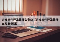 游戲軟件開發(fā)是什么專業(yè)（游戲軟件開發(fā)是什么專業(yè)類別）