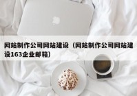 網(wǎng)站制作公司網(wǎng)站建設(shè)（網(wǎng)站制作公司網(wǎng)站建設(shè)163企業(yè)郵箱）