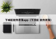 下城區(qū)軟件開發(fā)app（下沙區(qū) 軟件開發(fā)）