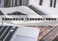 天津網(wǎng)站建設(shè)公司（天津網(wǎng)站建設(shè)公司哪家好）