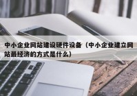 中小企業(yè)網(wǎng)站建設硬件設備（中小企業(yè)建立網(wǎng)站最經(jīng)濟的方式是什么）