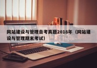 網(wǎng)站建設(shè)與管理自考真題2018年（網(wǎng)站建設(shè)與管理期末考試）