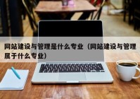 網(wǎng)站建設(shè)與管理是什么專業(yè)（網(wǎng)站建設(shè)與管理屬于什么專業(yè)）