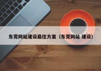 東莞網(wǎng)站建設(shè)最佳方案（東莞網(wǎng)站 建設(shè)）