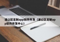 浦口區(qū)定制app軟件開發(fā)（浦口區(qū)定制app軟件開發(fā)中心）