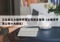 三足鼎立小程序開發(fā)公司排名推薦（小程序開發(fā)公司十大排名）