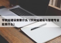 學(xué)網(wǎng)站建設(shè)需要什么（學(xué)網(wǎng)站建設(shè)與管理專業(yè)能做什么）