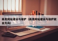 商務(wù)網(wǎng)站建設(shè)與維護（商務(wù)網(wǎng)站建設(shè)與維護就業(yè)方向）