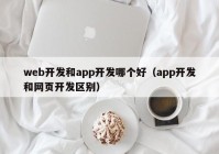 web開(kāi)發(fā)和app開(kāi)發(fā)哪個(gè)好（app開(kāi)發(fā)和網(wǎng)頁(yè)開(kāi)發(fā)區(qū)別）