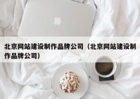 北京網(wǎng)站建設制作品牌公司（北京網(wǎng)站建設制作品牌公司）