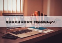 電商網(wǎng)站建設(shè)哪家好（電商網(wǎng)站top50）