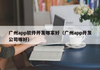 廣州app軟件開發(fā)哪家好（廣州app開發(fā)公司哪好）