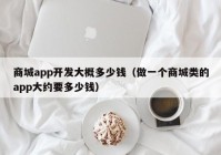 商城app開發(fā)大概多少錢（做一個商城類的app大約要多少錢）