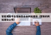 智能建站平臺營銷型企業(yè)網(wǎng)站建設(shè)（營銷的網(wǎng)站建設(shè)公司）