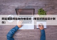 網(wǎng)站建設網(wǎng)站制作哪家好（哪家好網(wǎng)站設計制作）