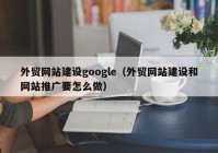 外貿(mào)網(wǎng)站建設google（外貿(mào)網(wǎng)站建設和網(wǎng)站推廣要怎么做）