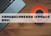 長(zhǎng)春網(wǎng)站建設(shè)公司哪家更靠譜（長(zhǎng)春網(wǎng)站公司哪家好）